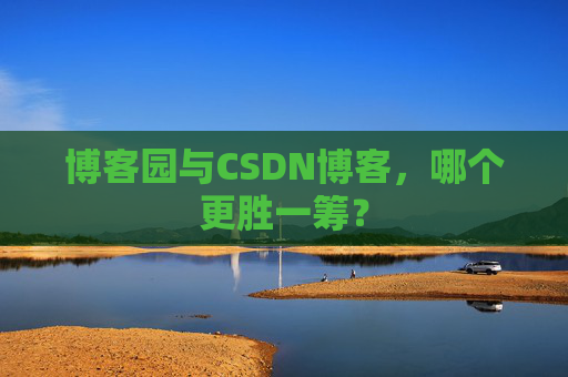博客园与CSDN博客，哪个更胜一筹？